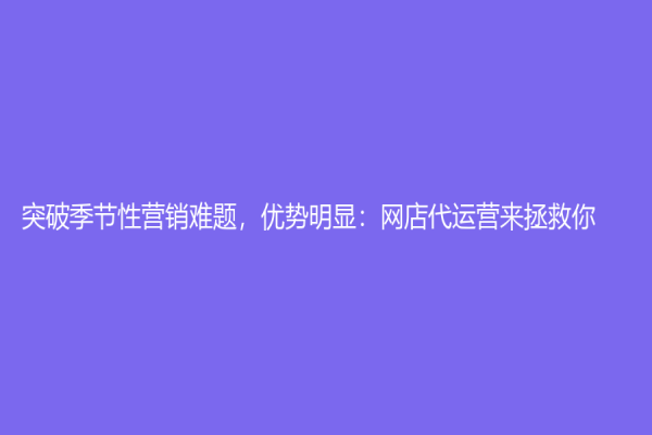 突破季节性营销难题，优势明显：网店代运营来拯救你！