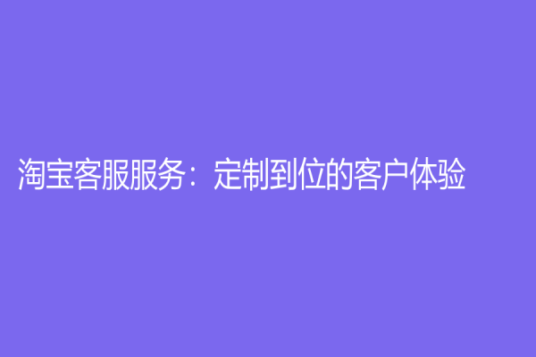淘宝客服服务：定制到位的客户体验