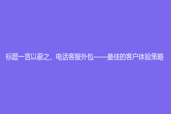 标题一言以蔽之，电话客服外包——最佳的客户体验策略