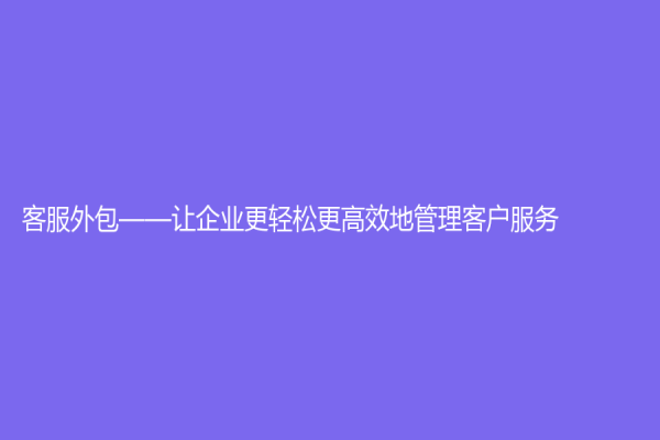 客服外包——让企业更轻松更高效地管理客户服务