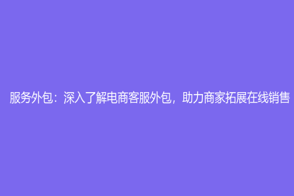 服务外包：深入了解电商客服外包，助力商家拓展在线销售