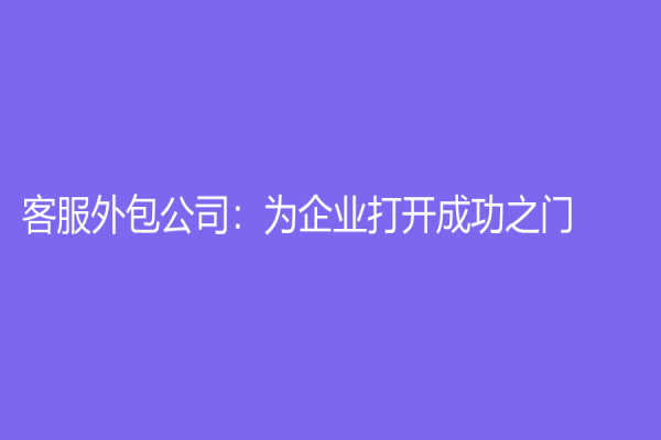 客服外包公司：为企业打开成功之门