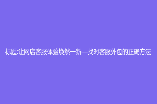 标题:让网店客服体验焕然一新—找对客服外包的正确方法