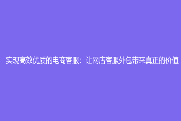 实现高效优质的电商客服：让网店客服外包带来真正的价值