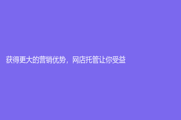 获得更大的营销优势，网店托管让你受益！