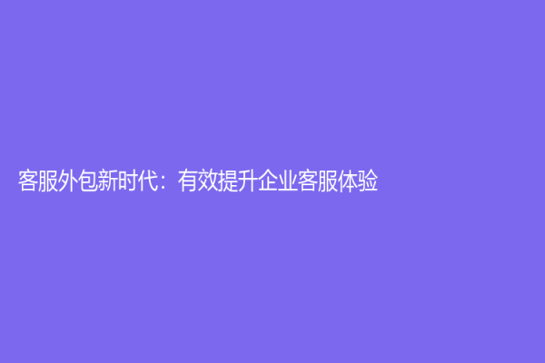客服外包新时代：有效提升企业客服体验