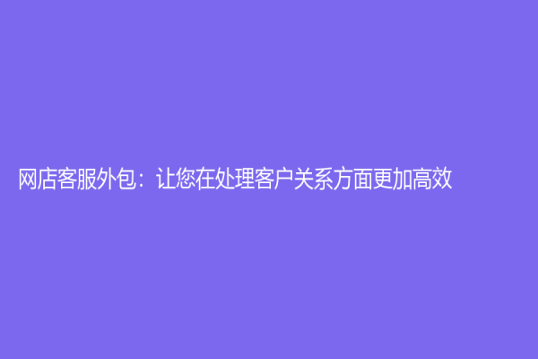 网店客服外包：让您在处理客户关系方面更加高效