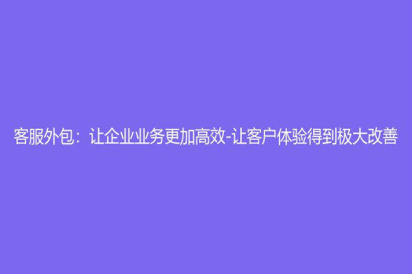 客服外包：让企业业务更加高效-让客户体验得到极大改善