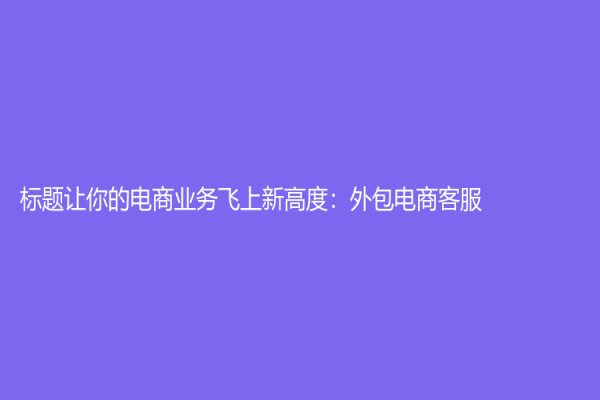 标题让你的电商业务飞上新高度：外包电商客服