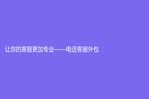 让您的客服更加专业——电话客服外包