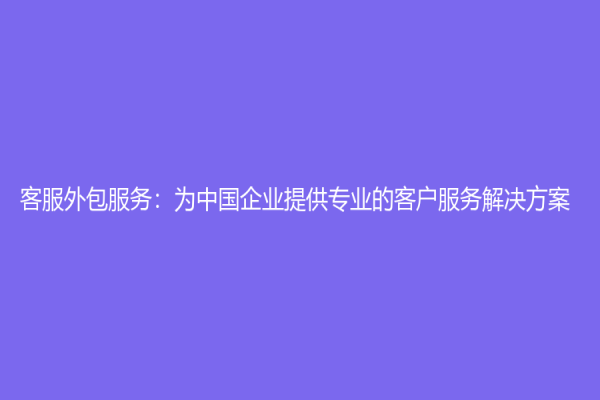 客服外包服务：为中国企业提供专业的客户服务解决方案