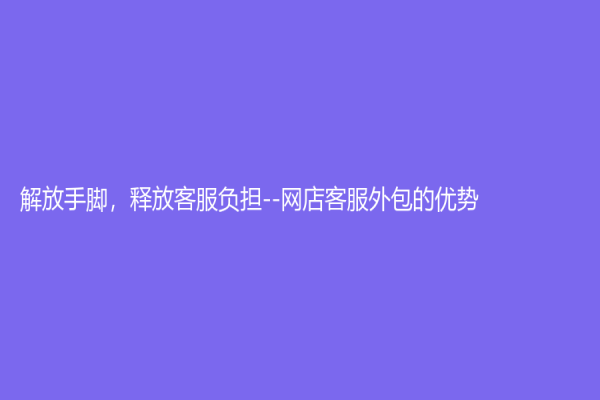 解放手脚，释放客服负担--网店客服外包的优势