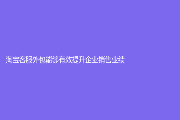 淘宝客服外包能够有效提升企业销售业绩