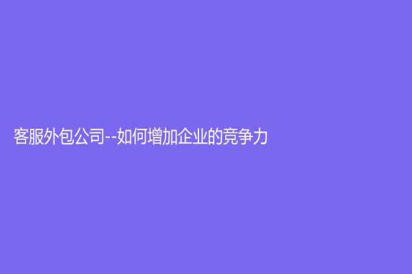 客服外包公司--如何增加企业的竞争力