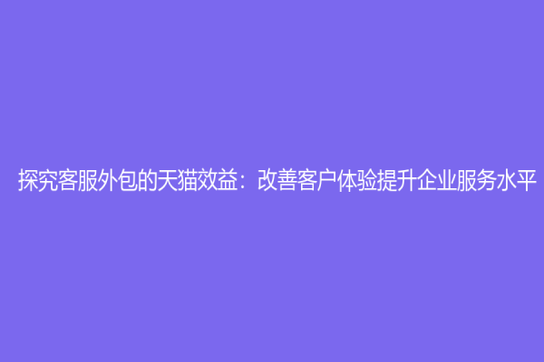 探究客服外包的天猫效益：改善客户体验提升企业服务水平