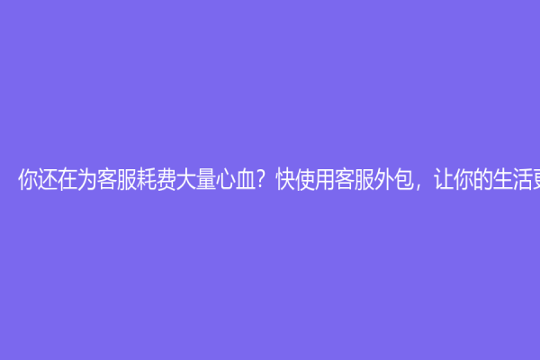 你还在为客服耗费大量心血？快使用客服外包，让你的生活更简单！