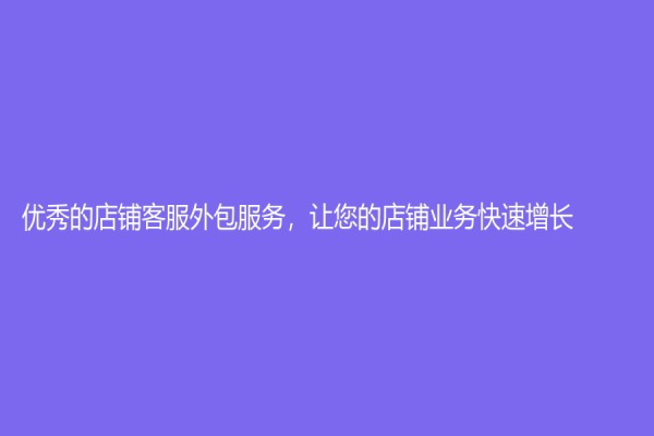 优秀的店铺客服外包服务，让您的店铺业务快速增长！