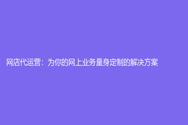 网店代运营：为你的网上业务量身定制的解决方案