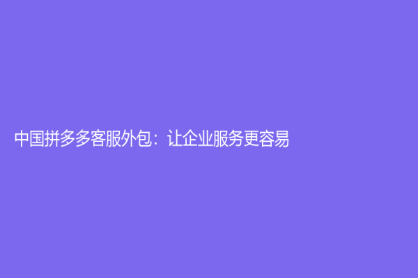 中国拼多多客服外包：让企业服务更容易