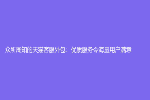 众所周知的天猫客服外包：优质服务令海量用户满意