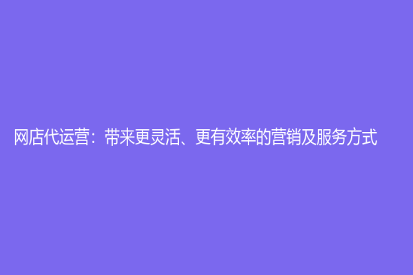 网店代运营：带来更灵活、更有效率的营销及服务方式