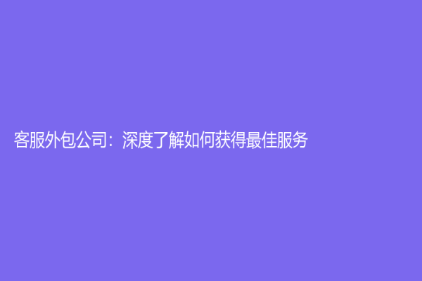 客服外包公司：深度了解如何获得最佳服务