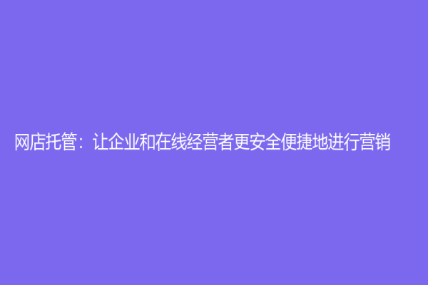 网店托管：让企业和在线经营者更安全便捷地进行营销