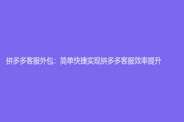拼多多客服外包：简单快捷实现拼多多客服效率提升