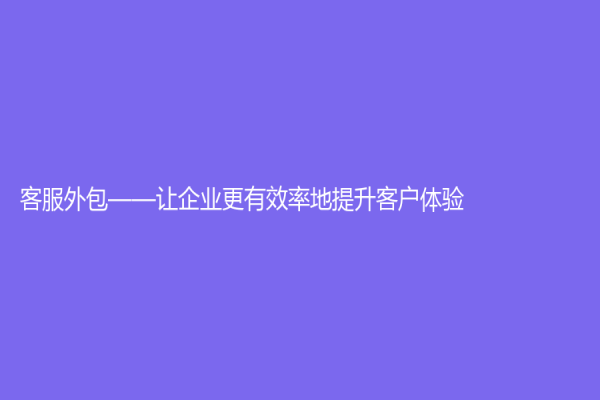 客服外包——让企业更有效率地提升客户体验