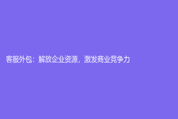 客服外包：解放企业资源，激发商业竞争力