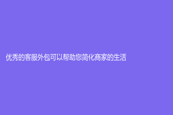 优秀的客服外包可以帮助您简化商家的生活