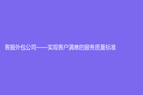 客服外包公司——实现客户满意的服务质量标准