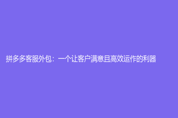 拼多多客服外包：一个让客户满意且高效运作的利器