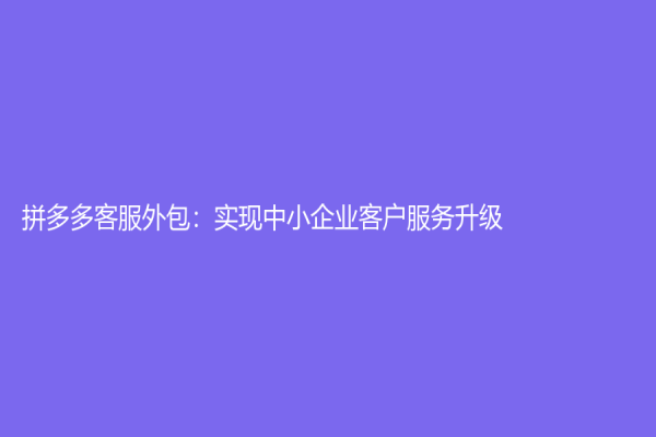 拼多多客服外包：实现中小企业客户服务升级