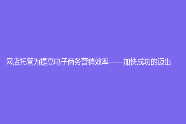 网店托管为提高电子商务营销效率——加快成功的迈出