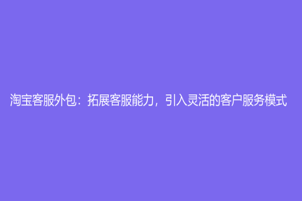 淘宝客服外包：拓展客服能力，引入灵活的客户服务模式