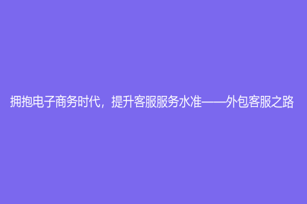拥抱电子商务时代，提升客服服务水准——外包客服之路