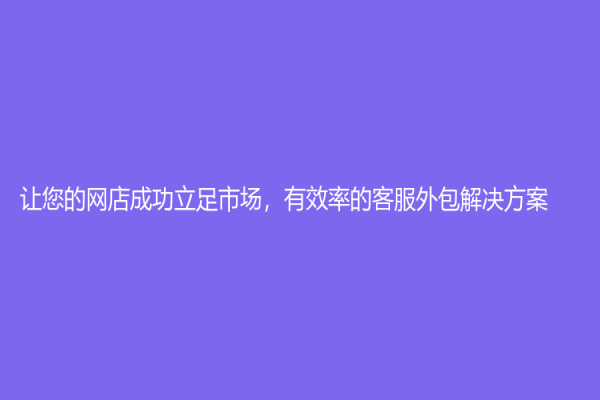 让您的网店成功立足市场，有效率的客服外包解决方案