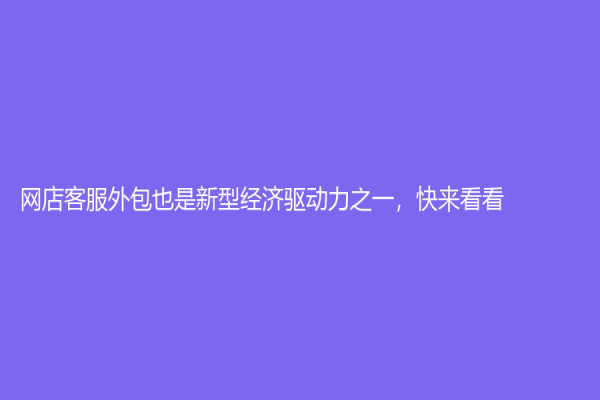 网店客服外包也是新型经济驱动力之一，快来看看