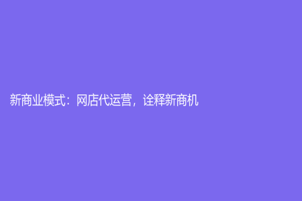 新商业模式：网店代运营，诠释新商机