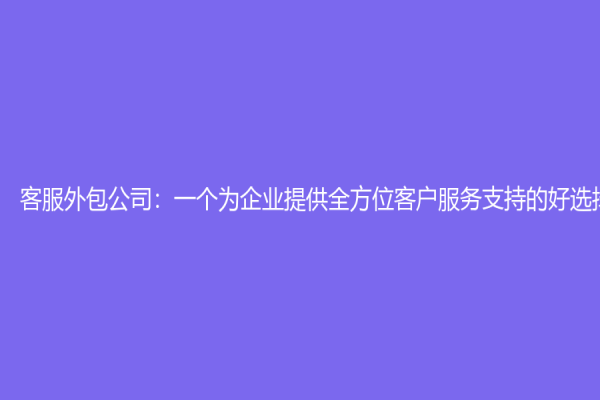 客服外包公司：一个为企业提供全方位客户服务支持的好选择