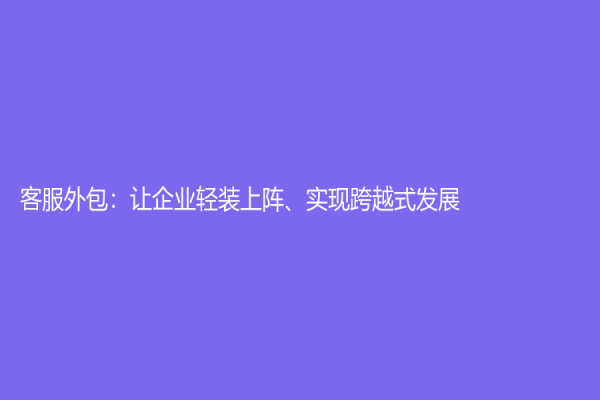 客服外包：让企业轻装上阵、实现跨越式发展
