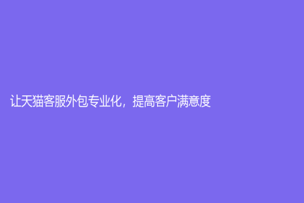 让天猫客服外包专业化，提高客户满意度
