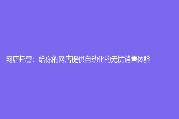 网店托管：给你的网店提供自动化的无忧销售体验
