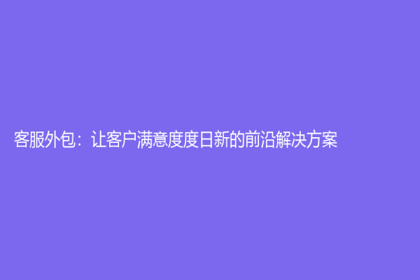 客服外包：让客户满意度度日新的前沿解决方案