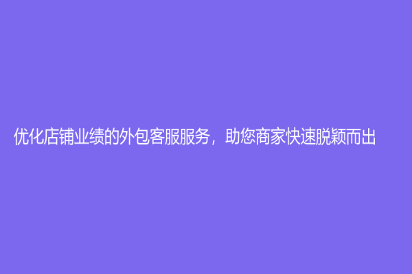 优化店铺业绩的外包客服服务，助您商家快速脱颖而出