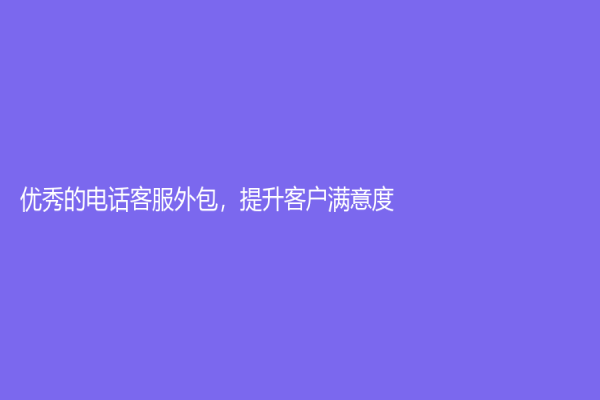 优秀的电话客服外包，提升客户满意度