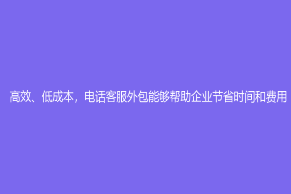 高效、低成本，电话客服外包能够帮助企业节省时间和费用