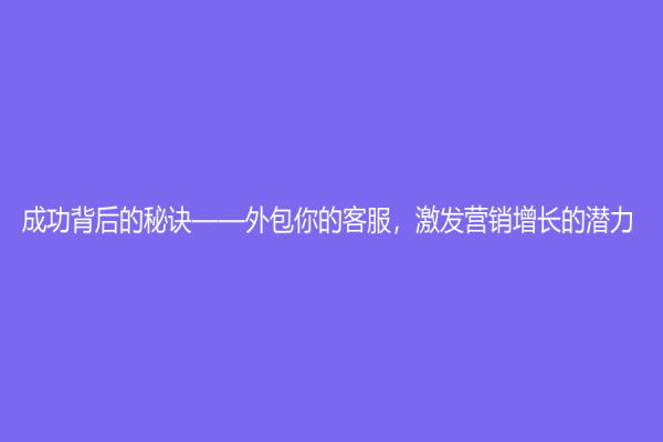 成功背后的秘诀——外包你的客服，激发营销增长的潜力