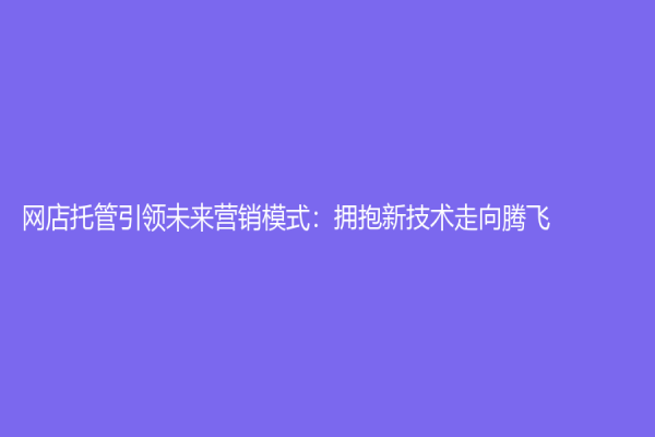 网店托管引领未来营销模式：拥抱新技术走向腾飞